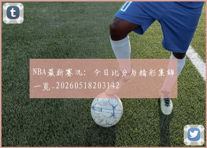 NBA最新赛况：今日比分与精彩集锦一览_20260518203142