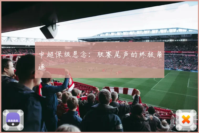 中超保级悬念：联赛尾声的终极角逐