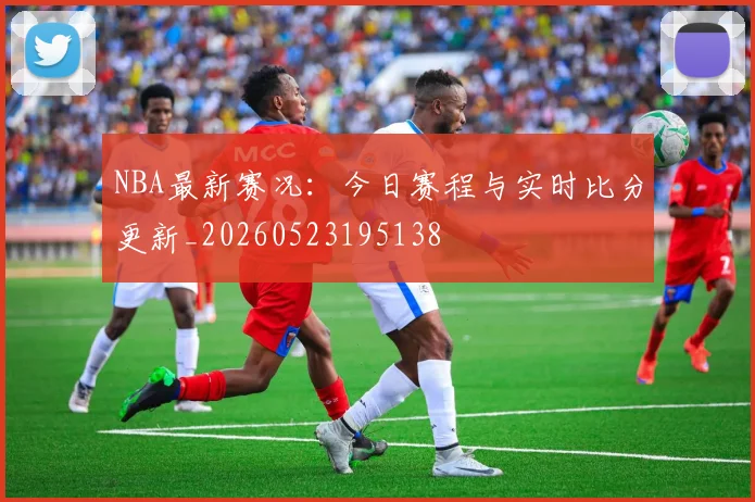 NBA最新赛况:今日赛程与实时比分更新_20260523195138