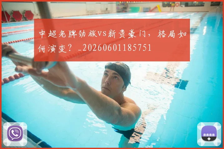 中超老牌劲旅vs新贵豪门，格局如何演变？_20260601185751