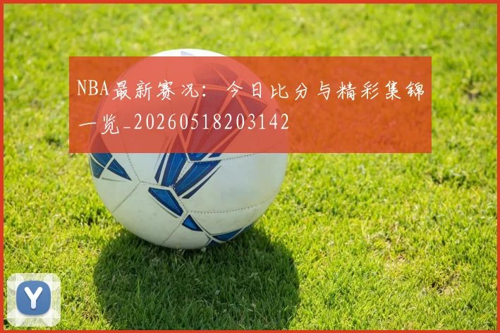 NBA最新赛况:今日比分与精彩集锦一览_20260518203142